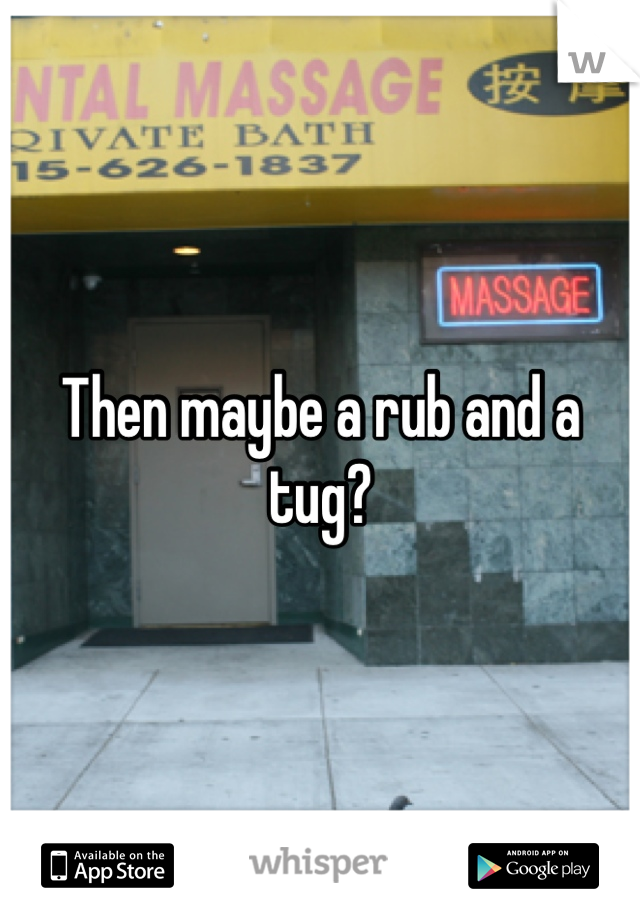 Then maybe a rub and a tug?