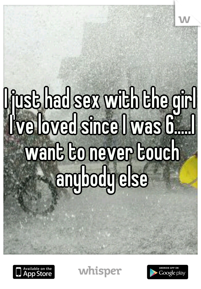 I just had sex with the girl I've loved since I was 6.....I want to never touch anybody else