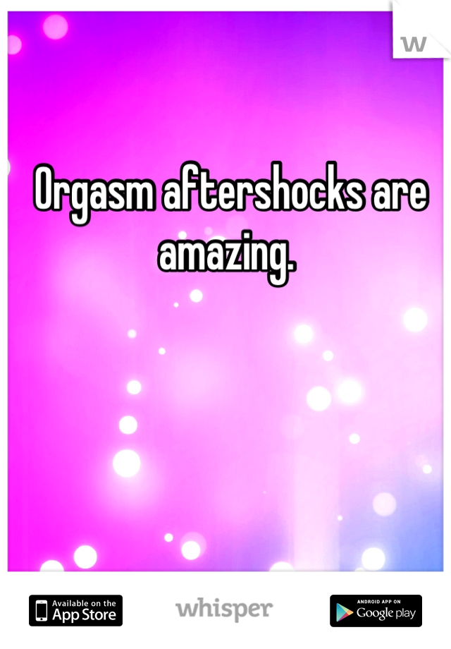 Orgasm aftershocks are amazing