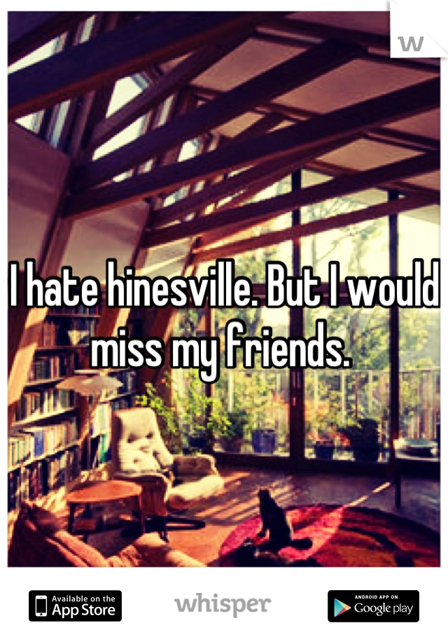 I hate hinesville. But I would miss my friends. 