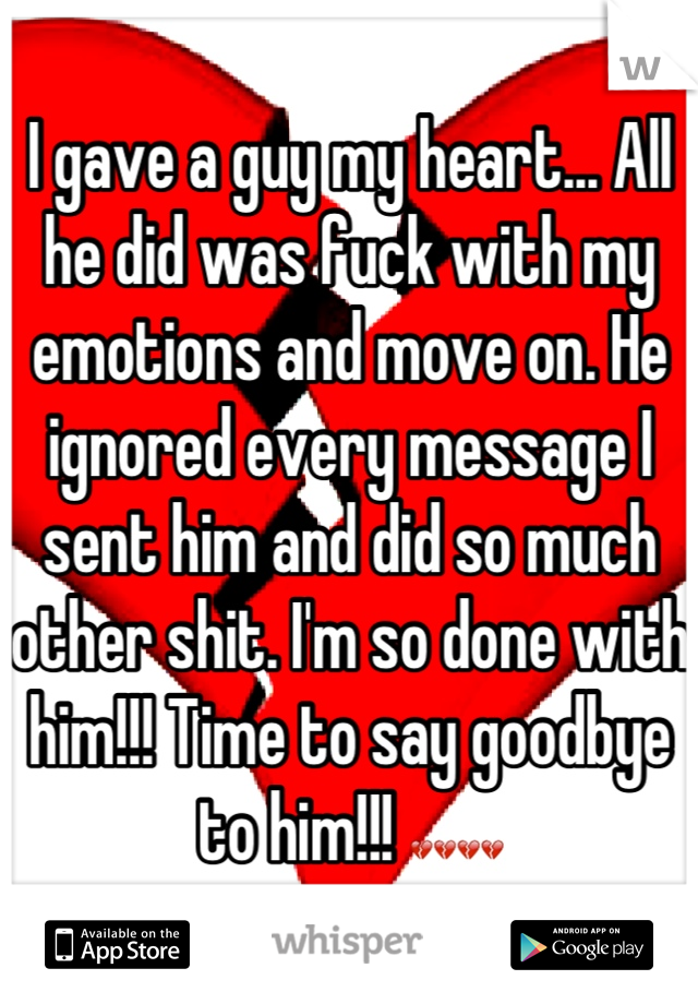 I gave a guy my heart... All he did was fuck with my emotions and move on. He ignored every message I sent him and did so much other shit. I'm so done with him!!! Time to say goodbye to him!!! 💔💔💔💔