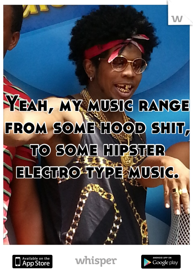 Yeah, my music range from some hood shit, to some hipster electro type music.