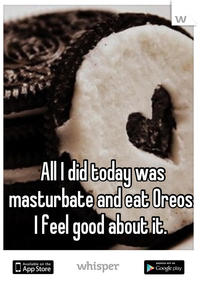 All I did today was masturbate and eat Oreos. 
I feel good about it. 