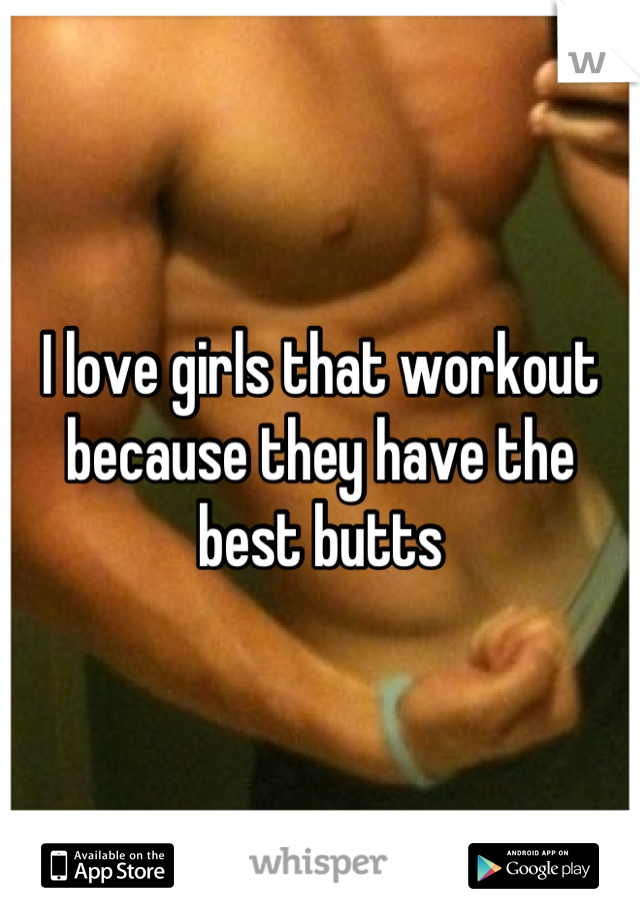 I love girls that workout because they have the best butts