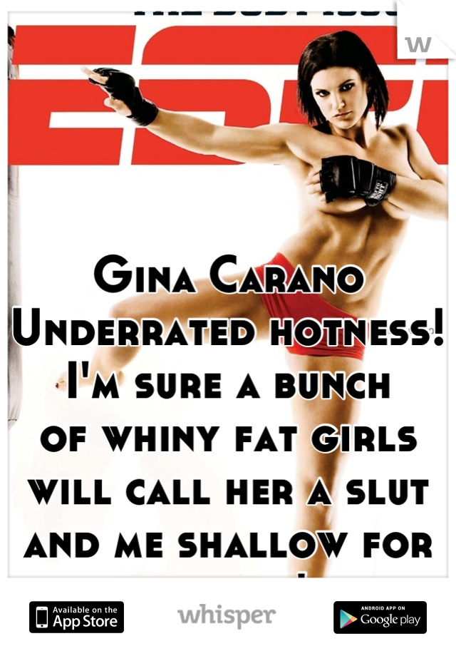 Gina Carano 
Underrated hotness!
I'm sure a bunch
of whiny fat girls
will call her a slut
and me shallow for 
thinking she's hot