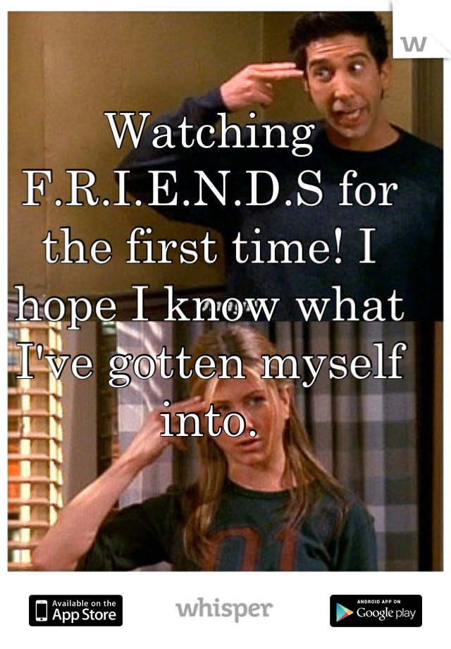 Watching F.R.I.E.N.D.S for the first time! I hope I know what I've gotten myself into.