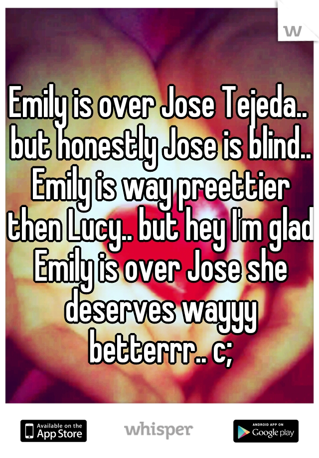 Emily is over Jose Tejeda.. but honestly Jose is blind.. Emily is way preettier then Lucy.. but hey I'm glad Emily is over Jose she deserves wayyy betterrr.. c;