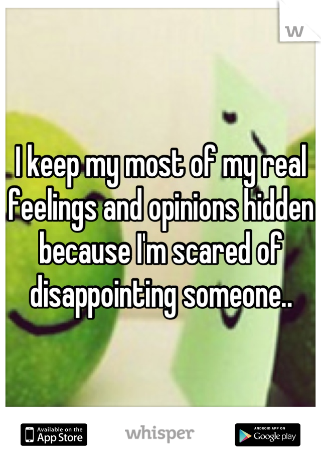 I keep my most of my real feelings and opinions hidden because I'm scared of disappointing someone..