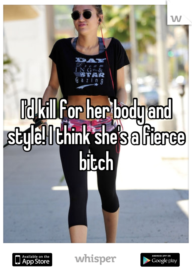 I'd kill for her body and style! I think she's a fierce bitch