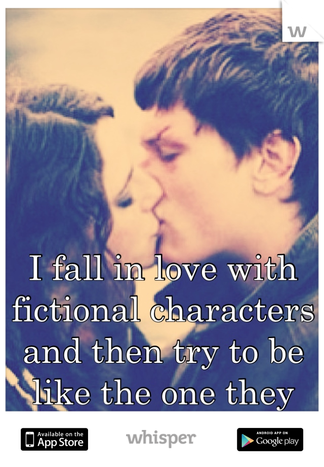 I fall in love with fictional characters and then try to be like the one they love.