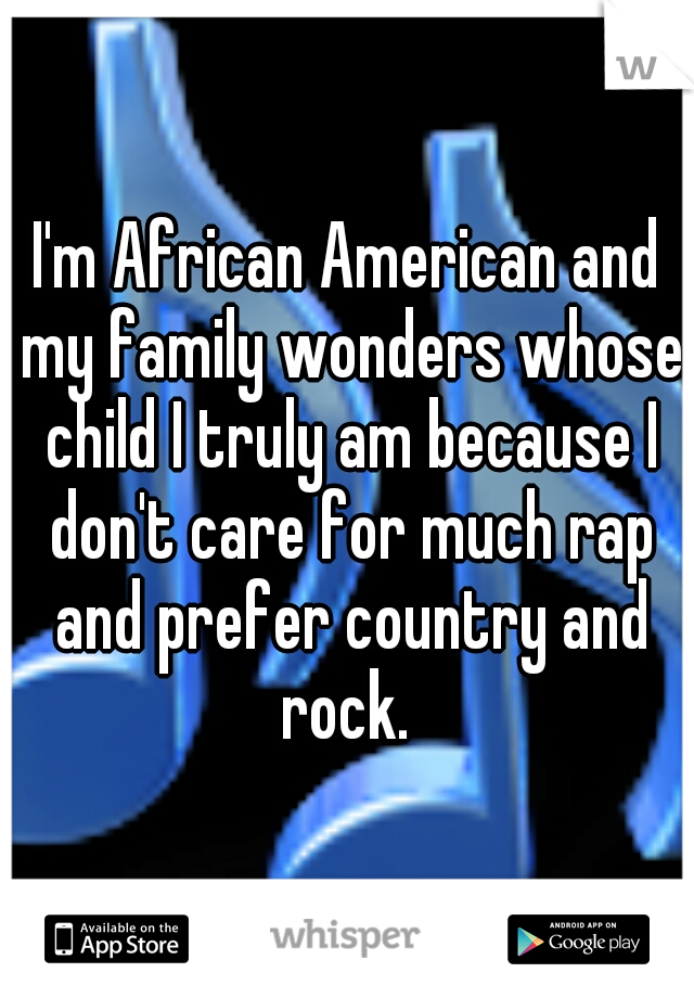 I'm African American and my family wonders whose child I truly am because I don't care for much rap and prefer country and rock. 