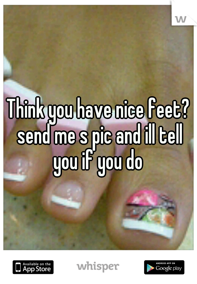 Think you have nice feet? send me s pic and ill tell you if you do 