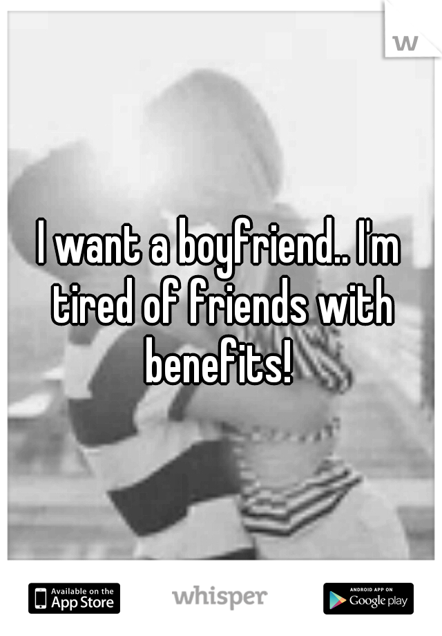 I want a boyfriend.. I'm tired of friends with benefits! 
