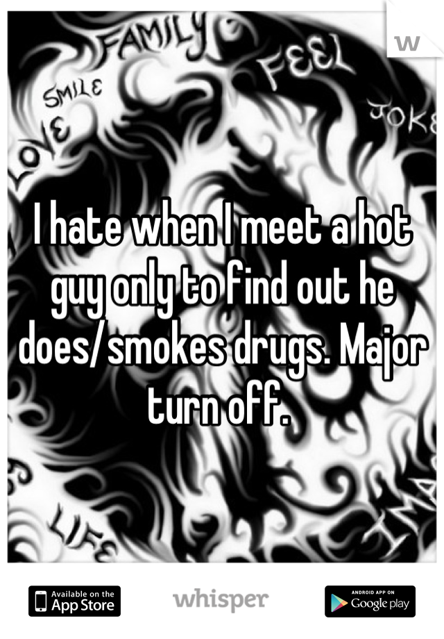 I hate when I meet a hot guy only to find out he does/smokes drugs. Major turn off. 