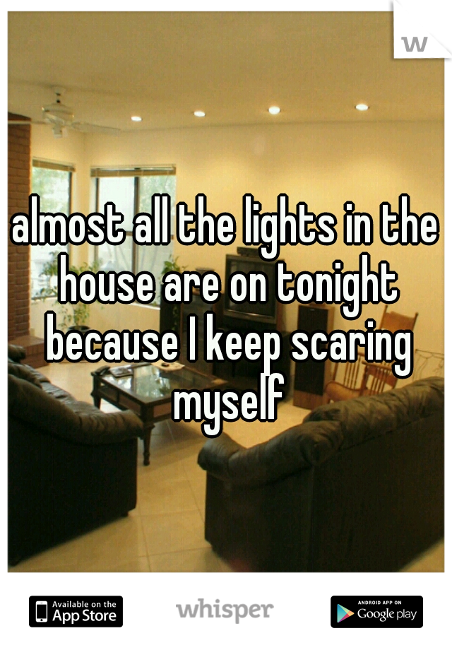 almost all the lights in the house are on tonight because I keep scaring myself
