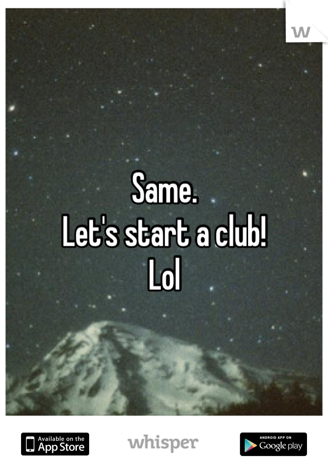 Same.
Let's start a club!
Lol