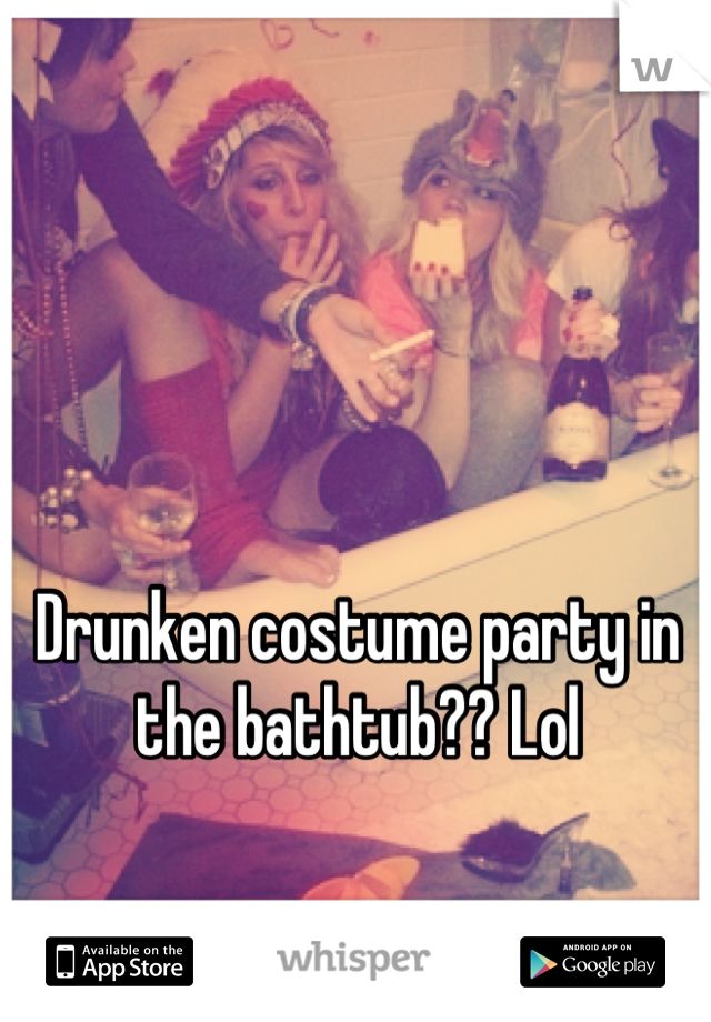 Drunken costume party in the bathtub?? Lol