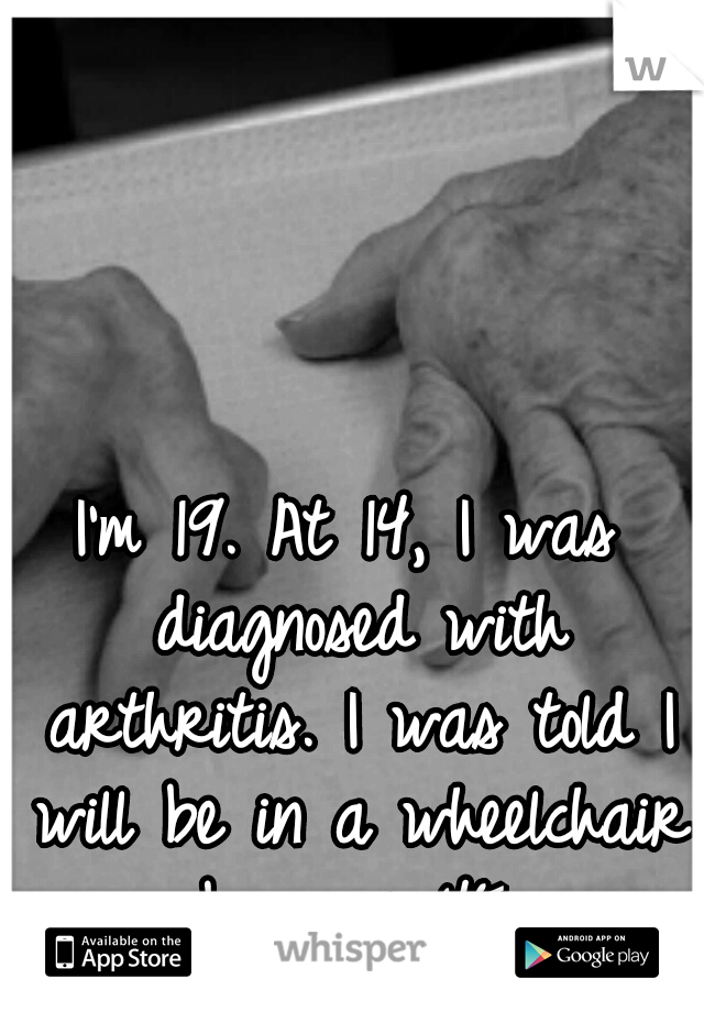 I'm 19. At 14, I was diagnosed with arthritis. I was told I will be in a wheelchair by age 45.