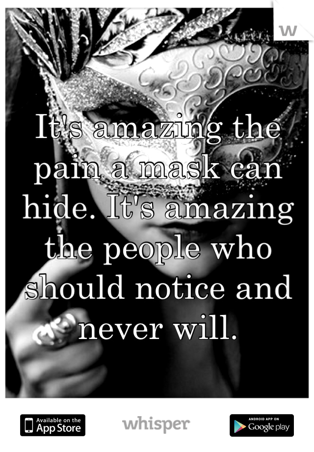 It's amazing the pain a mask can hide. It's amazing the people who should notice and never will.