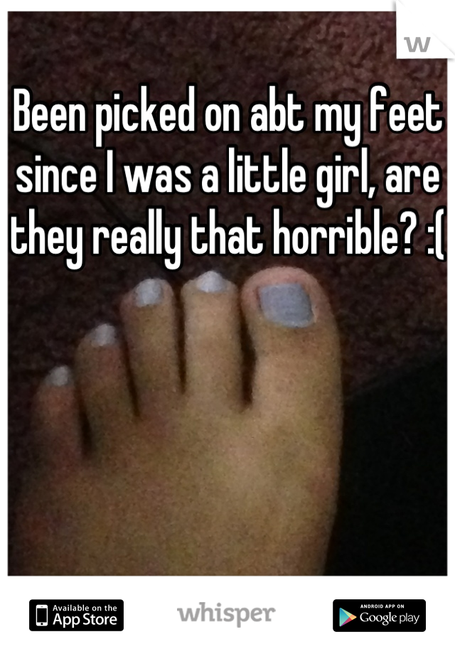 Been picked on abt my feet since I was a little girl, are they really that horrible? :(