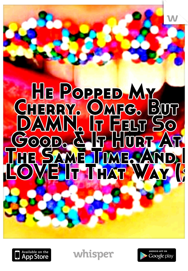 He Popped My Cherry. Omfg. But DAMN. It Felt So Good. & It Hurt At The Same Time. And I LOVE It That Way (;