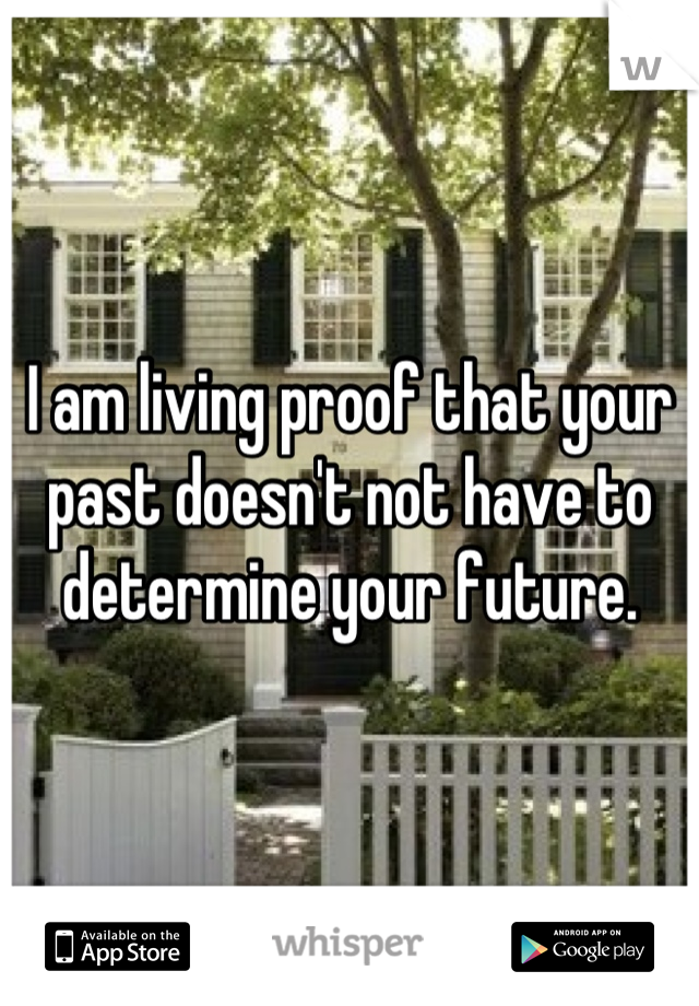 I am living proof that your past doesn't not have to determine your future.