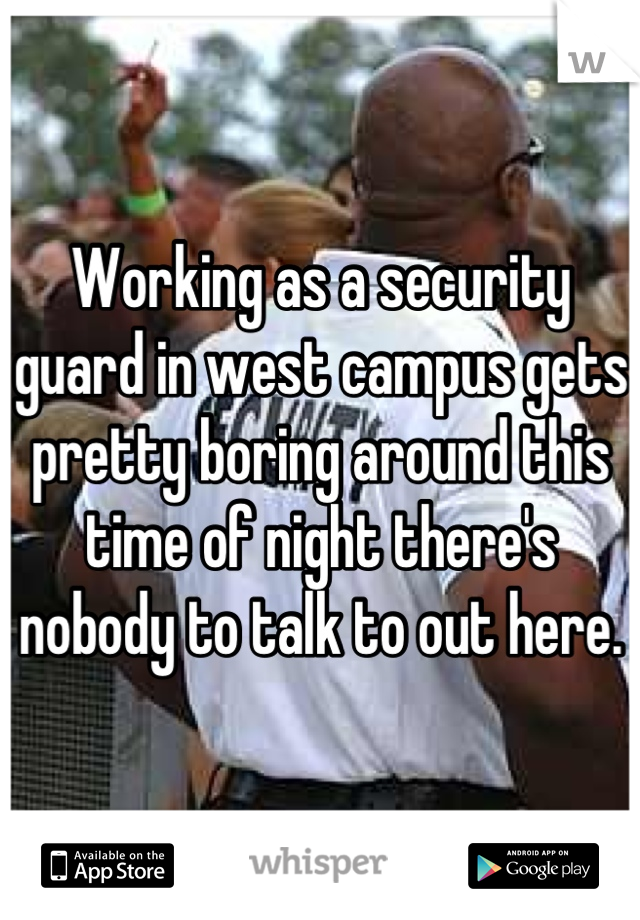 Working as a security guard in west campus gets pretty boring around this time of night there's nobody to talk to out here.