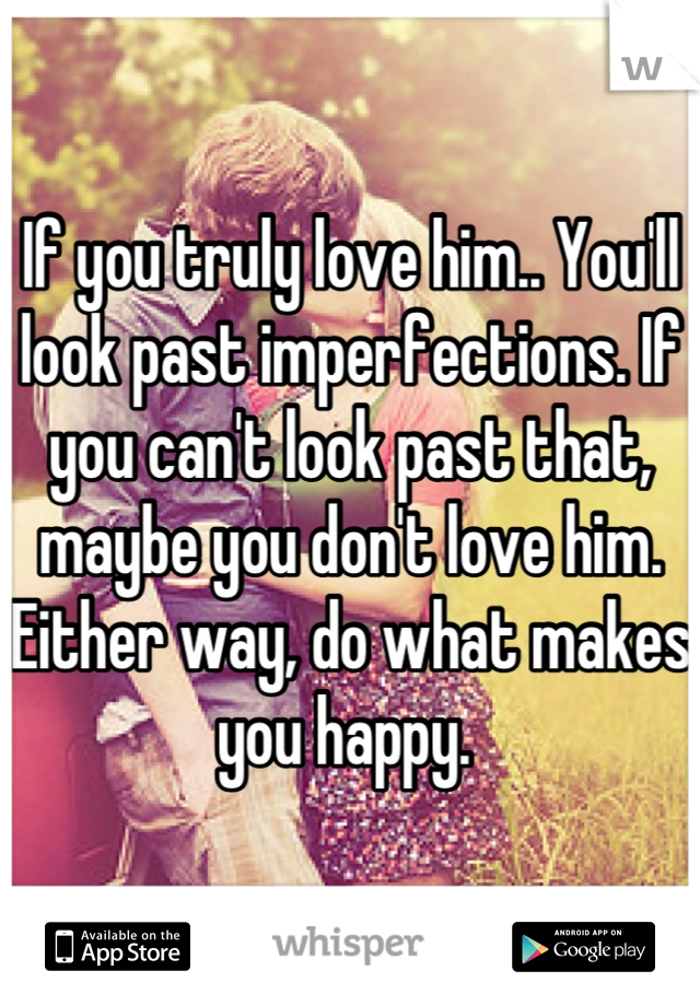 If you truly love him.. You'll look past imperfections. If you can't look past that, maybe you don't love him. Either way, do what makes you happy. 