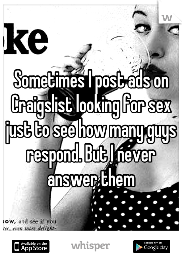 Sometimes I post ads on Craigslist looking for sex just to see how many guys respond. But I never answer them