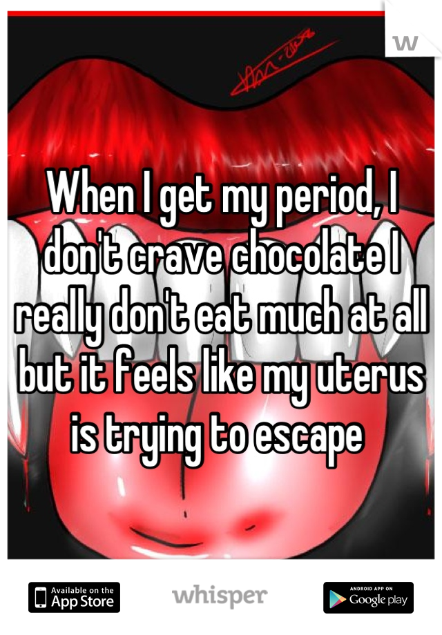 When I get my period, I don't crave chocolate I really don't eat much at all but it feels like my uterus is trying to escape 