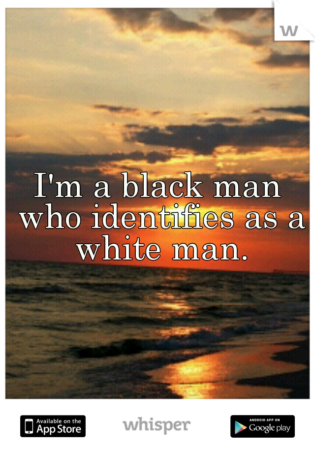 I'm a black man who identifies as a white man.