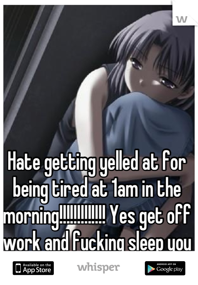 Hate getting yelled at for being tired at 1am in the morning!!!!!!!!!!!!! Yes get off work and fucking sleep you big jerk!!!!!!!!