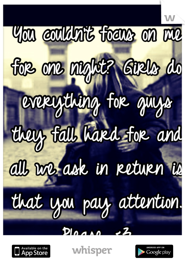 You couldn't focus on me for one night? Girls do everything for guys they fall hard for and all we ask in return is that you pay attention. Please. <3