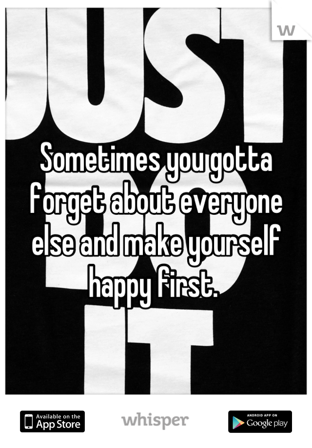 Sometimes you gotta forget about everyone else and make yourself happy first. 