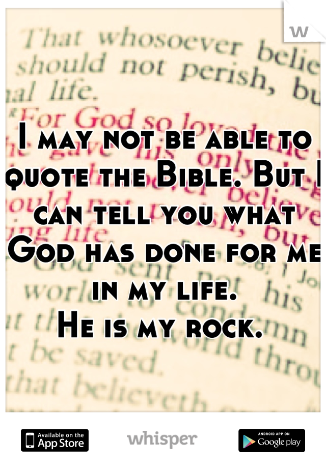 I may not be able to quote the Bible. But I can tell you what God has done for me in my life. 
He is my rock. 