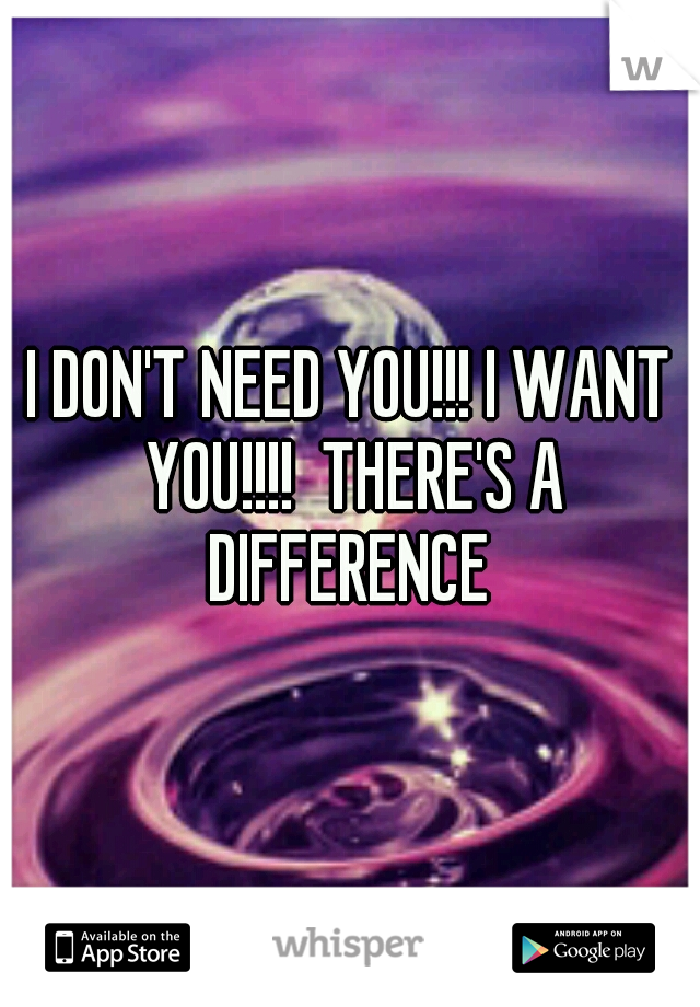 I DON'T NEED YOU!!! I WANT YOU!!!!  THERE'S A DIFFERENCE 
