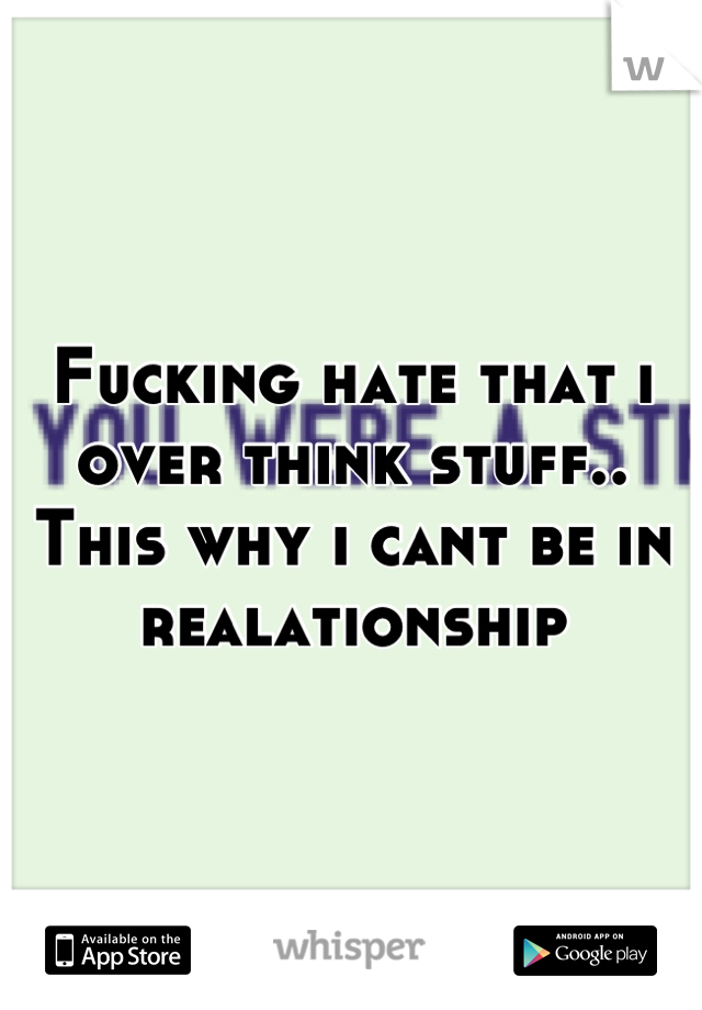 Fucking hate that i over think stuff.. This why i cant be in realationship
