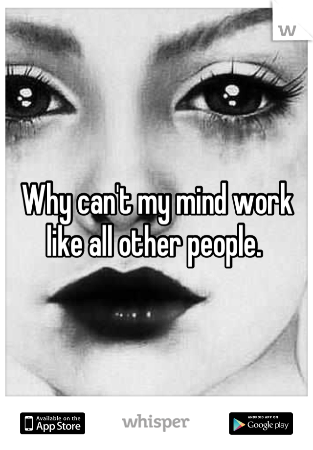 Why can't my mind work like all other people. 