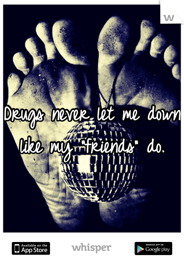 Drugs never let me down like my "friends" do.