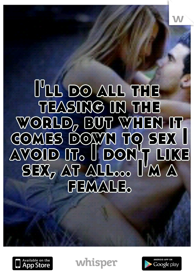 I'll do all the teasing in the world, but when it comes down to sex I avoid it. I don't like sex, at all... I'm a female.