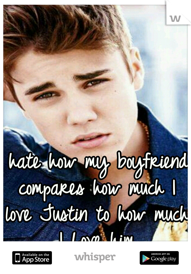 I hate how my boyfriend compares how much I love Justin to how much I Love him