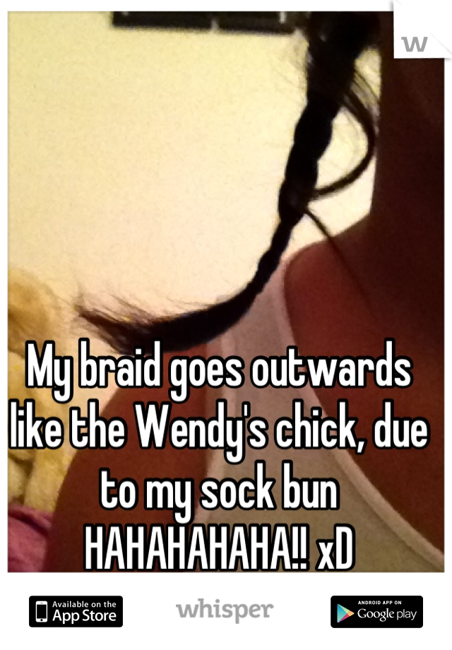 My braid goes outwards like the Wendy's chick, due to my sock bun HAHAHAHAHA!! xD