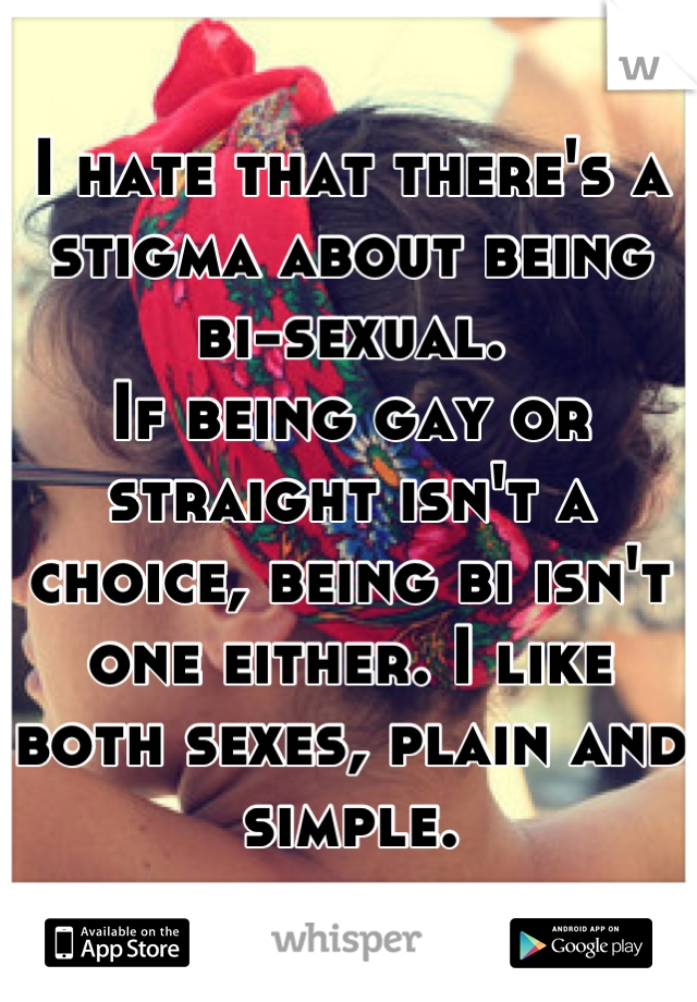 I hate that there's a stigma about being  bi-sexual.
If being gay or straight isn't a choice, being bi isn't one either. I like both sexes, plain and simple.