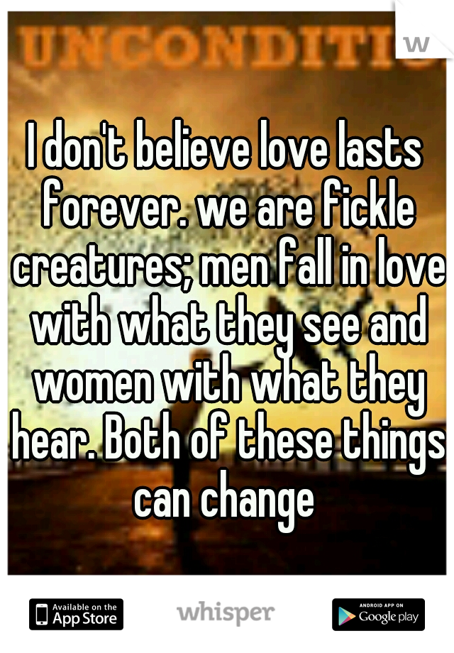 I don't believe love lasts forever. we are fickle creatures; men fall in love with what they see and women with what they hear. Both of these things can change 