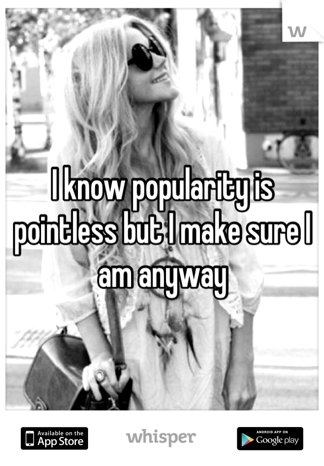 I know popularity is pointless but I make sure I am anyway