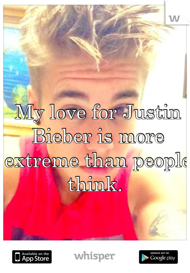 My love for Justin Bieber is more extreme than people think. 