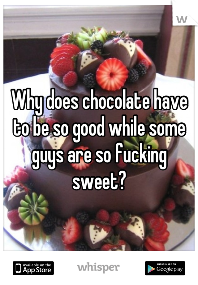 Why does chocolate have to be so good while some guys are so fucking sweet?
