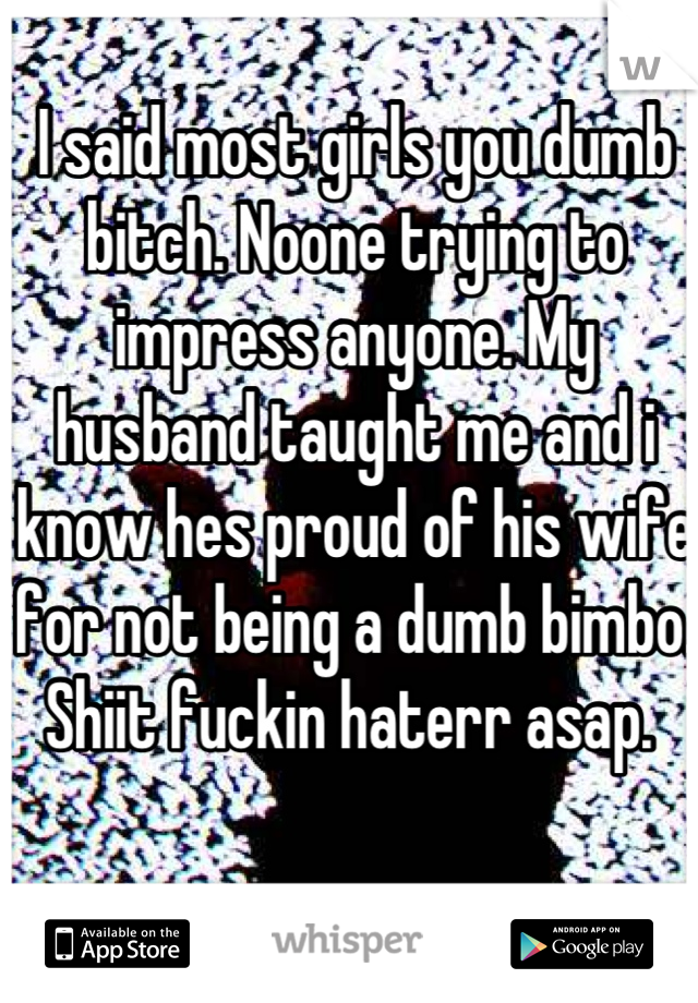 I said most girls you dumb bitch. Noone trying to impress anyone. My husband taught me and i know hes proud of his wife for not being a dumb bimbo. Shiit fuckin haterr asap. 