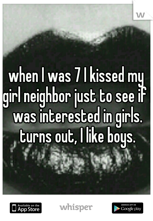 when I was 7 I kissed my girl neighbor just to see if I was interested in girls. turns out, I like boys.