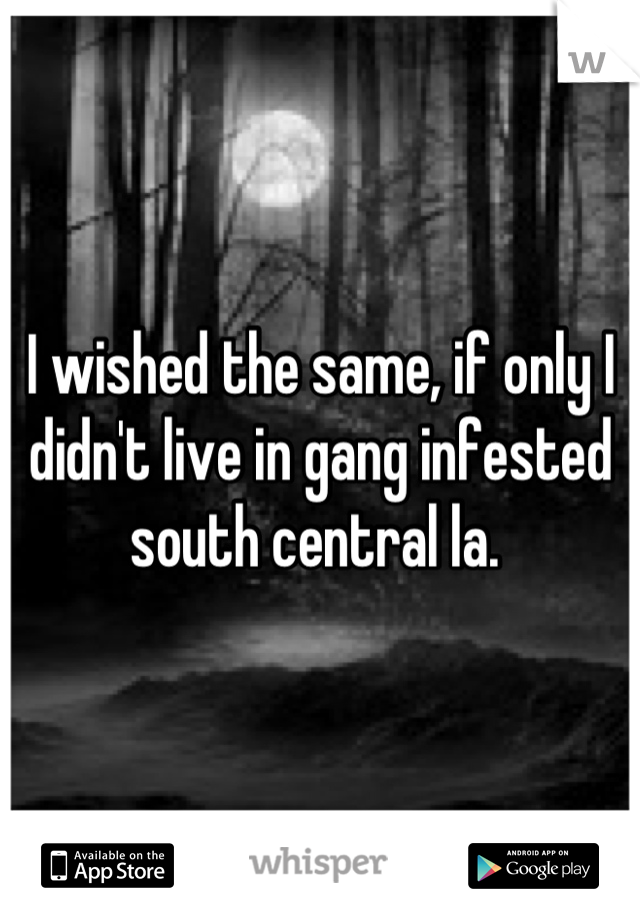 I wished the same, if only I didn't live in gang infested south central la. 